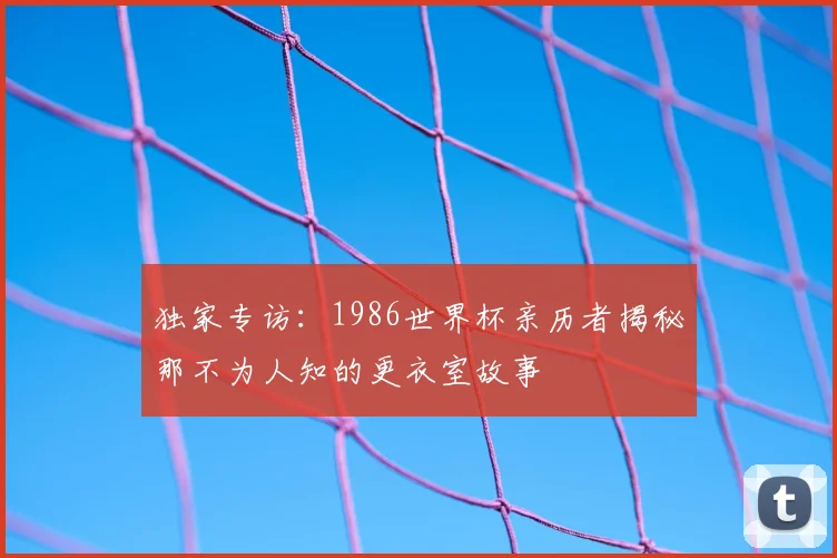 独家专访:1986世界杯亲历者揭秘那不为人知的更衣室故事