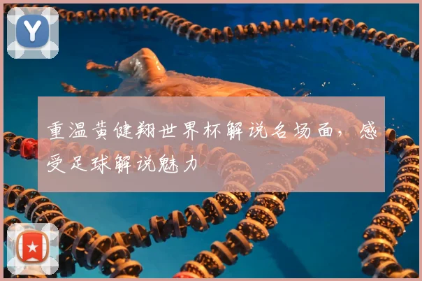 重温黄健翔世界杯解说名场面，感受足球解说魅力