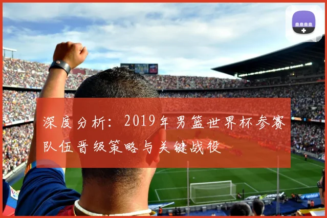 深度分析:2019年男篮世界杯参赛队伍晋级策略与关键战役