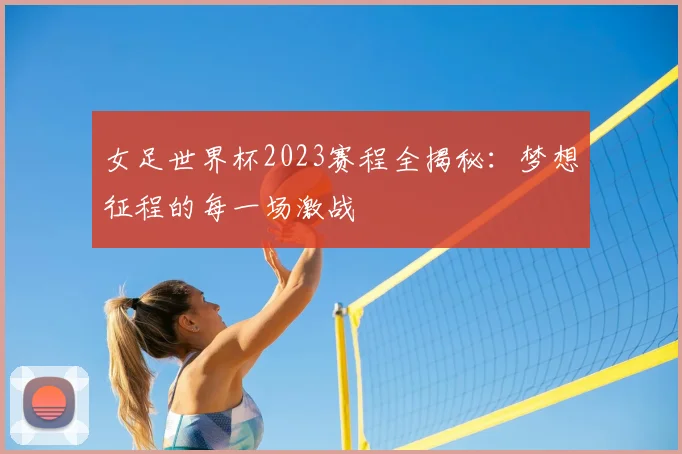 女足世界杯2023赛程全揭秘:梦想征程的每一场激战