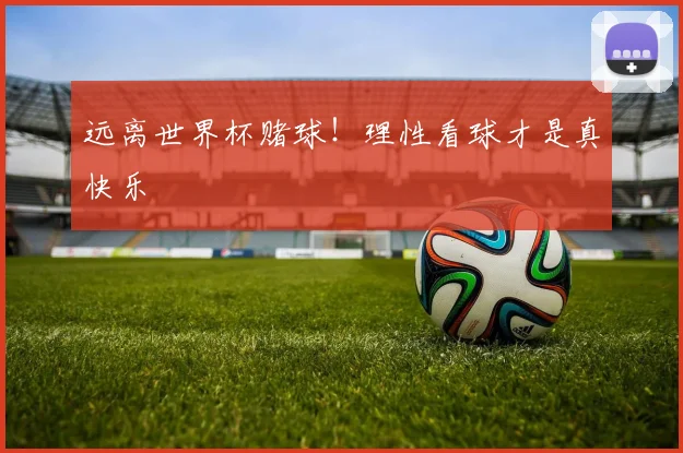 远离世界杯赌球！理性看球才是真快乐