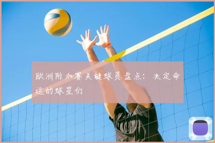 欧洲附加赛关键球员盘点：决定命运的球星们