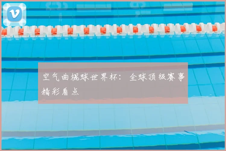 空气曲棍球世界杯:全球顶级赛事精彩看点