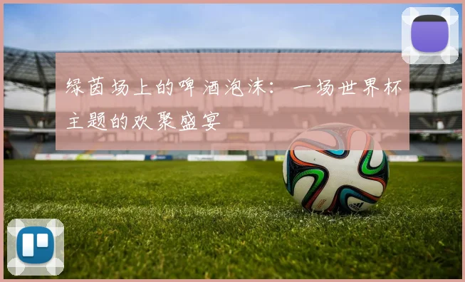 绿茵场上的啤酒泡沫：一场世界杯主题的欢聚盛宴