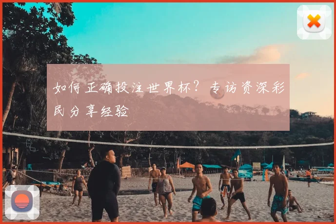 如何正确投注世界杯?专访资深彩民分享经验
