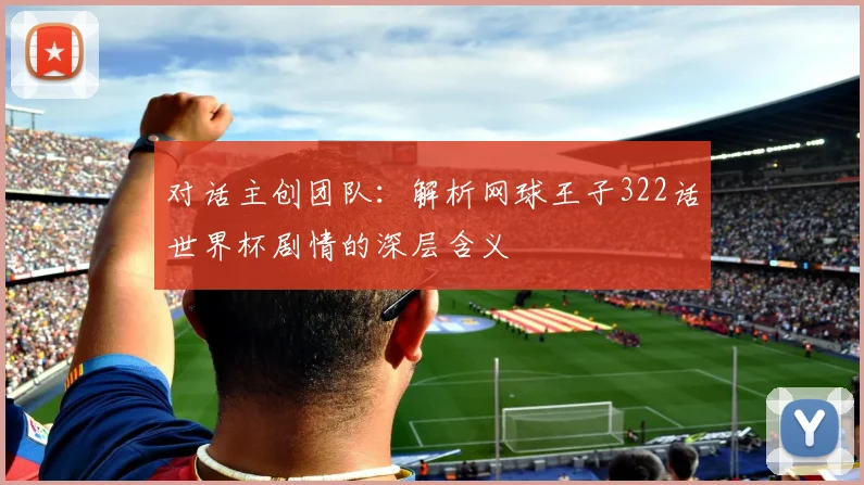 对话主创团队:解析网球王子322话世界杯剧情的深层含义