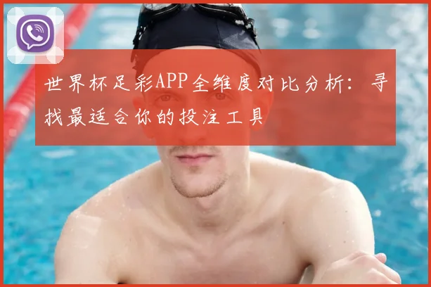 世界杯足彩APP全维度对比分析:寻找最适合你的投注工具