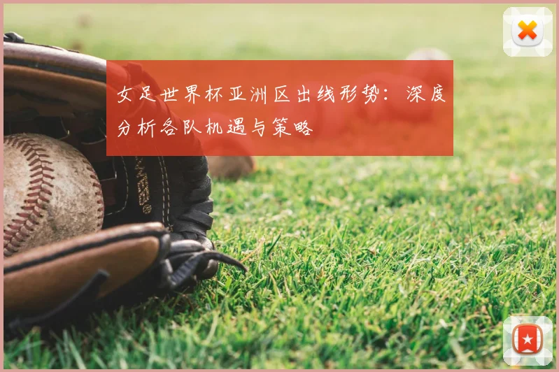 女足世界杯亚洲区出线形势:深度分析各队机遇与策略