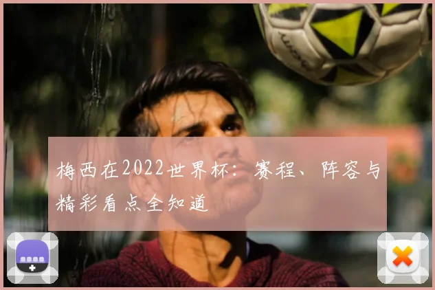 梅西在2022世界杯:赛程、阵容与精彩看点全知道