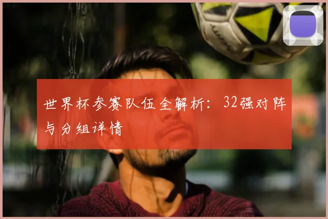 世界杯参赛队伍全解析:32强对阵与分组详情