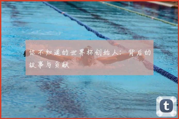 你不知道的世界杯创始人：背后的故事与贡献