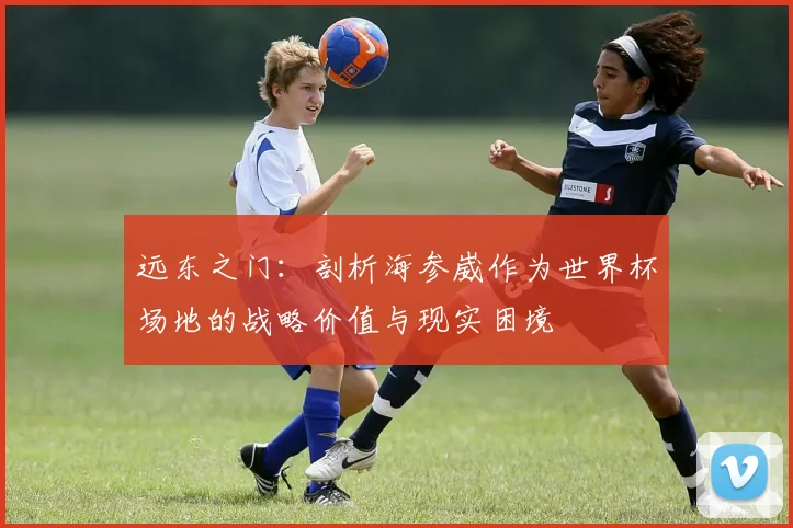 远东之门：剖析海参崴作为世界杯场地的战略价值与现实困境