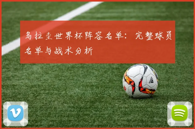 乌拉圭世界杯阵容名单：完整球员名单与战术分析