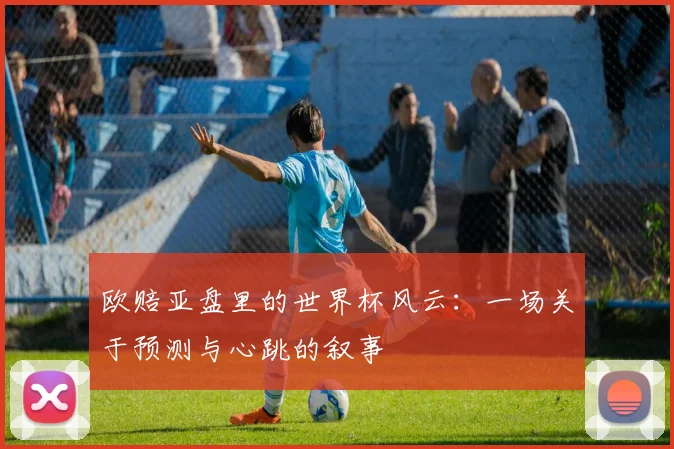 欧赔亚盘里的世界杯风云：一场关于预测与心跳的叙事