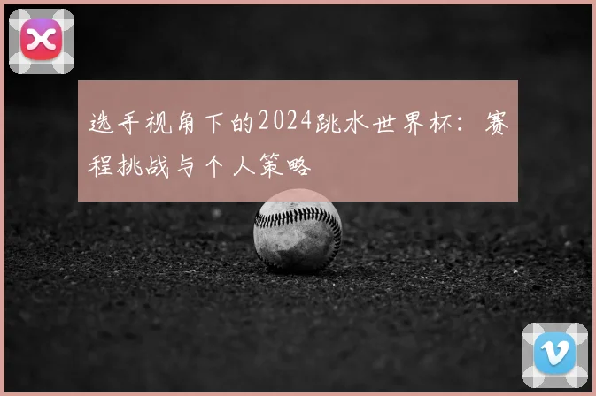 选手视角下的2024跳水世界杯：赛程挑战与个人策略