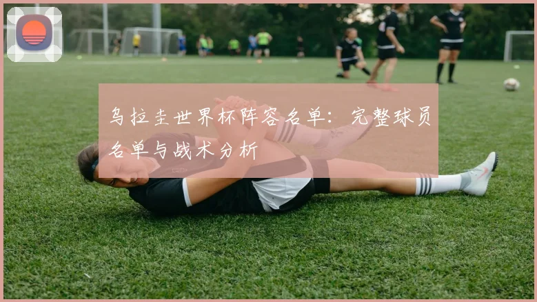 乌拉圭世界杯阵容名单：完整球员名单与战术分析