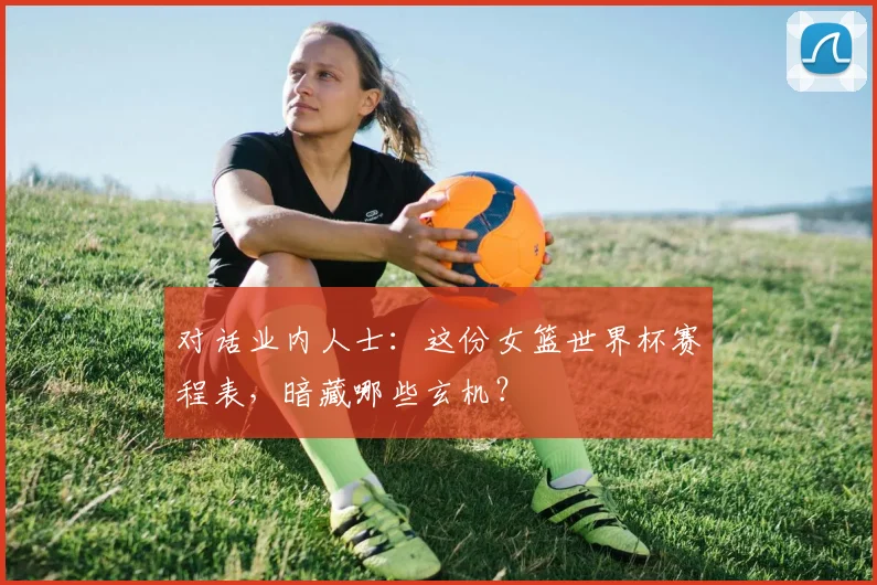 对话业内人士:这份女篮世界杯赛程表,暗藏哪些玄机?