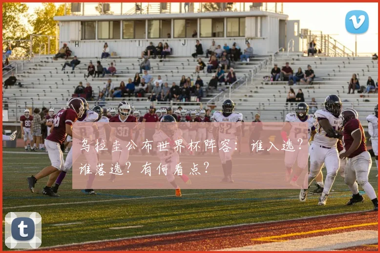 乌拉圭公布世界杯阵容:谁入选?谁落选?有何看点?