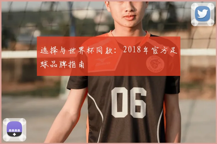 选择与世界杯同款:2018年官方足球品牌指南
