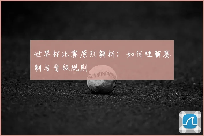 世界杯比赛原则解析:如何理解赛制与晋级规则