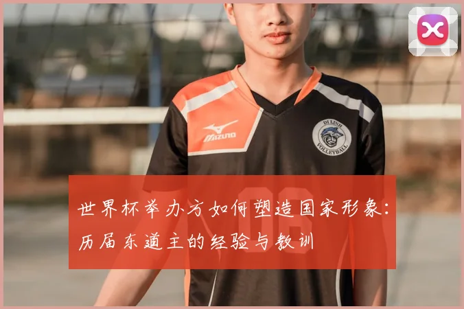 世界杯举办方如何塑造国家形象:历届东道主的经验与教训