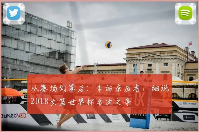 从赛场到幕后:专访亲历者,细说2018女篮世界杯名次之争