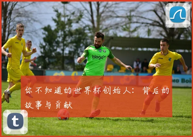 你不知道的世界杯创始人：背后的故事与贡献
