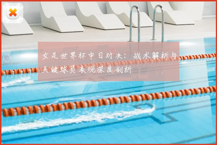 女足世界杯中日对决:战术解析与关键球员表现深度剖析