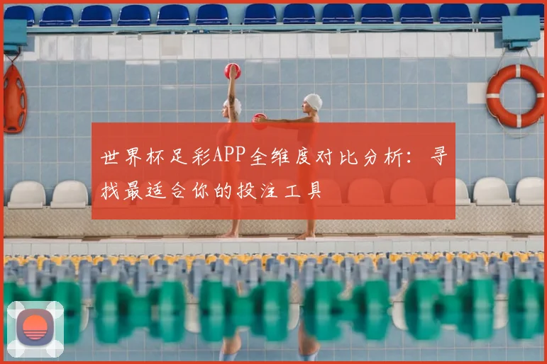 世界杯足彩APP全维度对比分析:寻找最适合你的投注工具