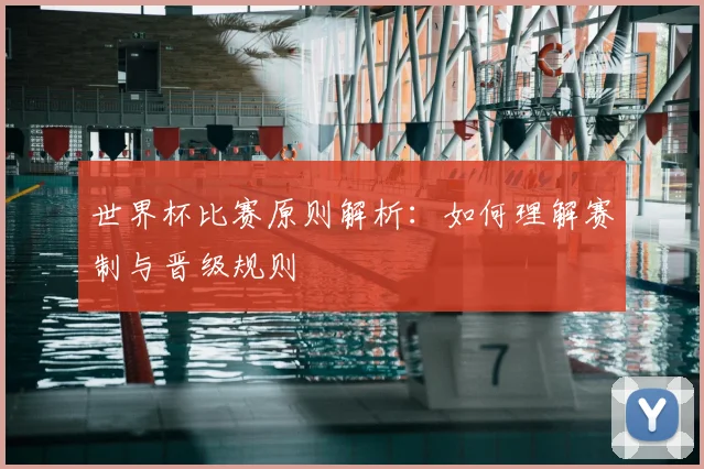 世界杯比赛原则解析:如何理解赛制与晋级规则
