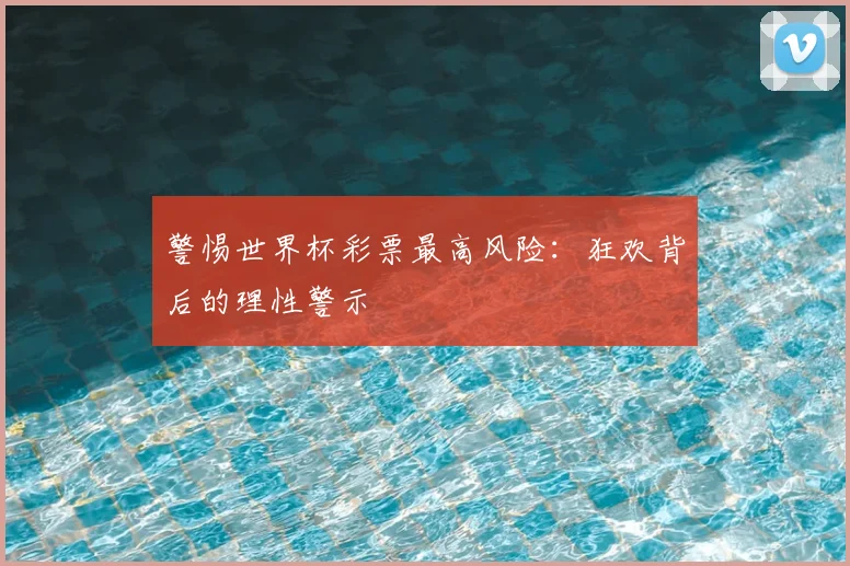 警惕世界杯彩票最高风险:狂欢背后的理性警示