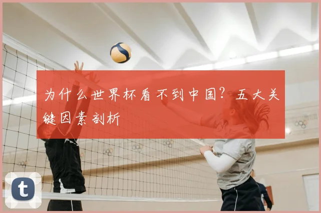 为什么世界杯看不到中国?五大关键因素剖析