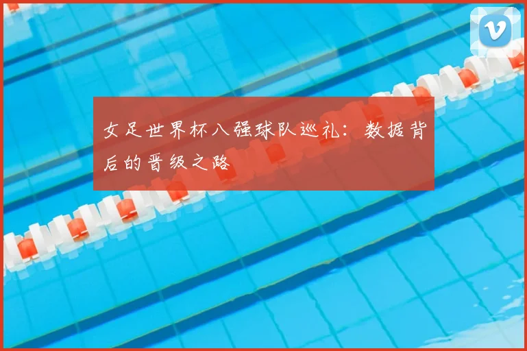 女足世界杯八强球队巡礼:数据背后的晋级之路