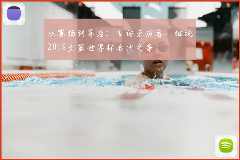 从赛场到幕后:专访亲历者,细说2018女篮世界杯名次之争