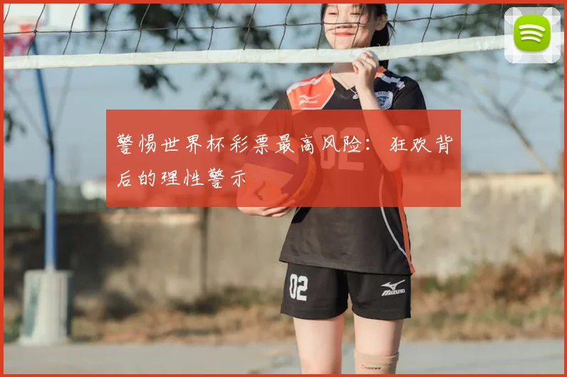 警惕世界杯彩票最高风险:狂欢背后的理性警示