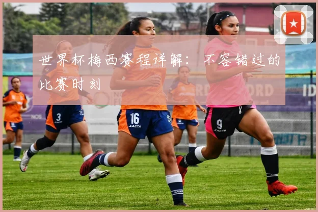 世界杯梅西赛程详解:不容错过的比赛时刻