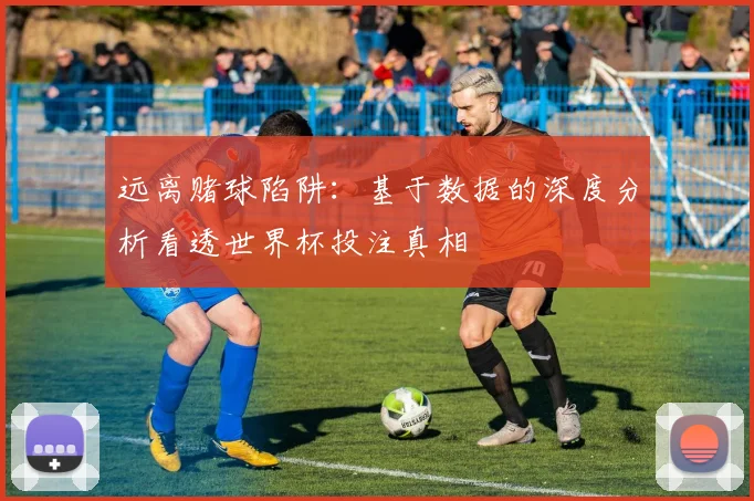 远离赌球陷阱：基于数据的深度分析看透世界杯投注真相