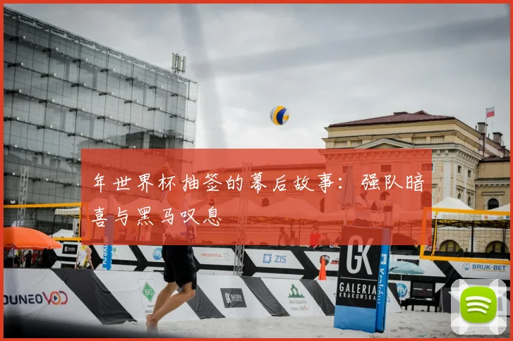 年世界杯抽签的幕后故事：强队暗喜与黑马叹息