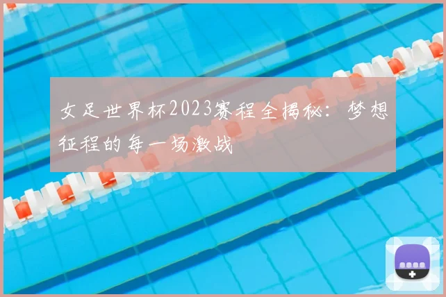 女足世界杯2023赛程全揭秘:梦想征程的每一场激战