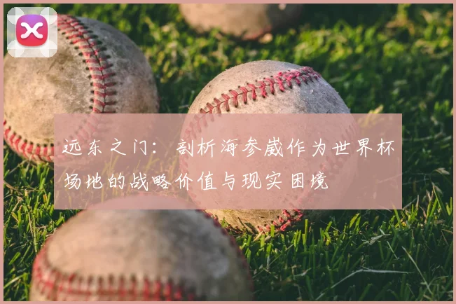 远东之门：剖析海参崴作为世界杯场地的战略价值与现实困境