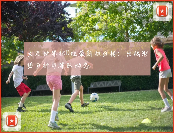 女足世界杯D组最新积分榜:出线形势分析与球队动态