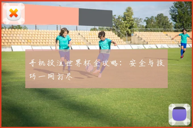 手机投注世界杯全攻略:安全与技巧一网打尽