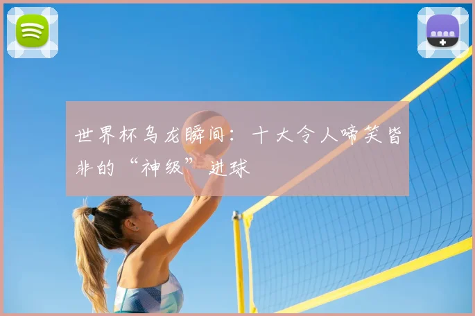 世界杯乌龙瞬间：十大令人啼笑皆非的“神级”进球