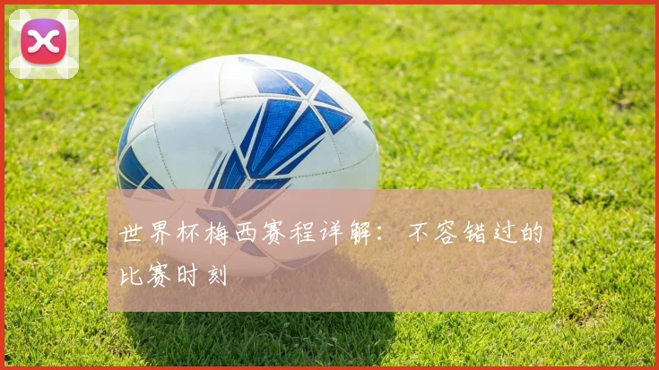 世界杯梅西赛程详解:不容错过的比赛时刻