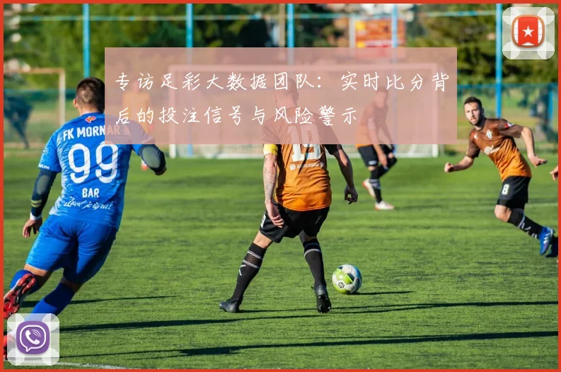 专访足彩大数据团队：实时比分背后的投注信号与风险警示