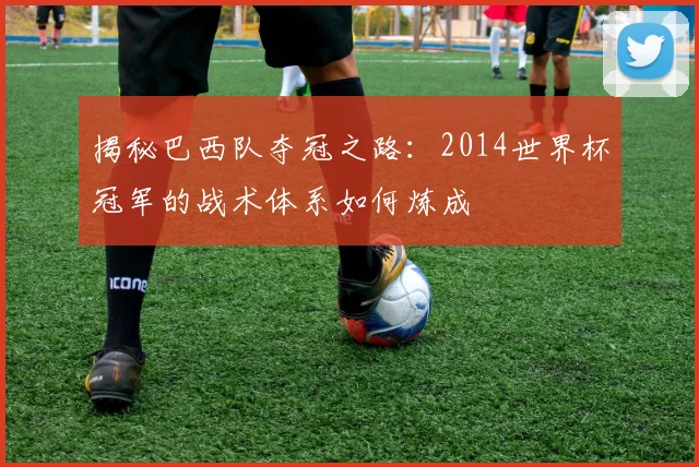 揭秘巴西队夺冠之路：2014世界杯冠军的战术体系如何炼成