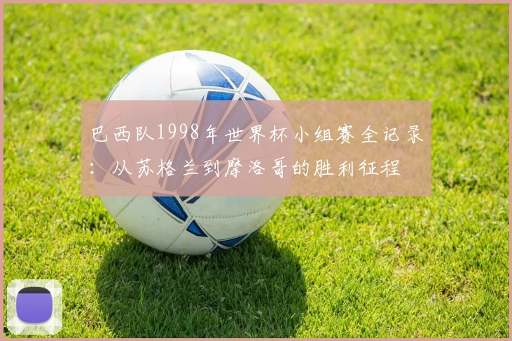 巴西队1998年世界杯小组赛全记录：从苏格兰到摩洛哥的胜利征程