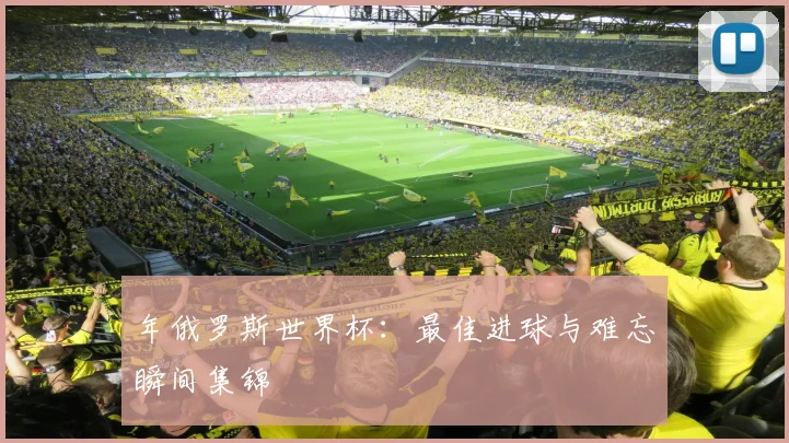 年俄罗斯世界杯：最佳进球与难忘瞬间集锦