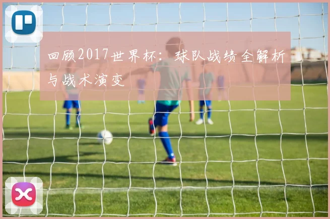 回顾2017世界杯：球队战绩全解析与战术演变