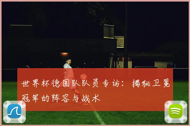 世界杯德国队队员专访：揭秘卫冕冠军的阵容与战术